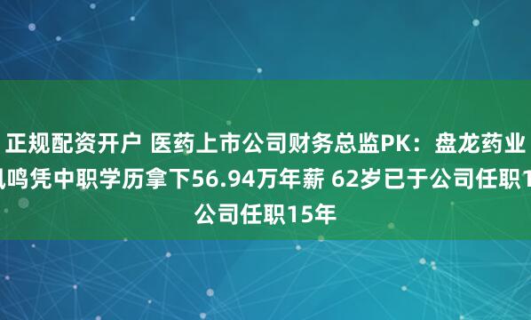 正规配资开户 医药上市公司财务总监PK：盘龙药业祝凤鸣凭中职学历拿下56.94万年薪 62岁已于公司任职15年