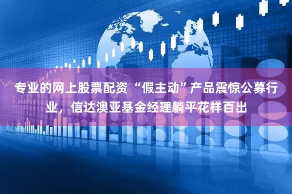 专业的网上股票配资 “假主动”产品震惊公募行业，信达澳亚基金经理躺平花样百出