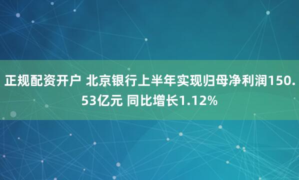 正规配资开户 北京银行上半年实现归母净利润150.53亿元 同比增长1.12%