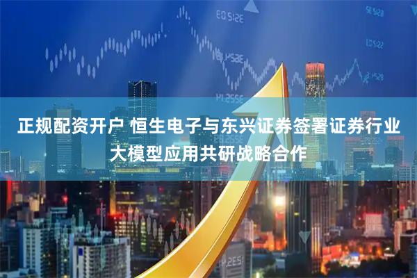 正规配资开户 恒生电子与东兴证券签署证券行业大模型应用共研战略合作