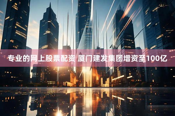 专业的网上股票配资 厦门建发集团增资至100亿