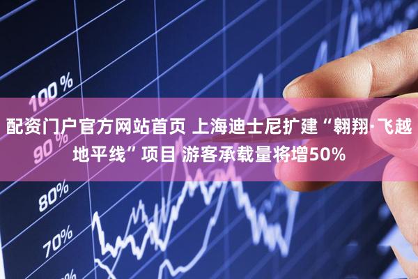 配资门户官方网站首页 上海迪士尼扩建“翱翔·飞越地平线”项目 游客承载量将增50%