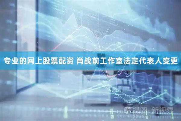 专业的网上股票配资 肖战前工作室法定代表人变更