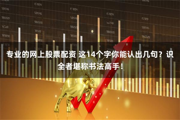 专业的网上股票配资 这14个字你能认出几句？识全者堪称书法高手！