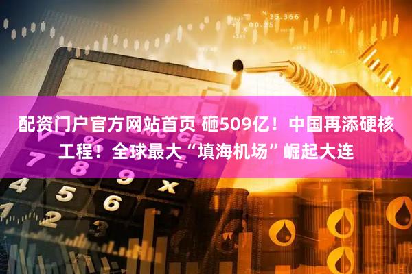 配资门户官方网站首页 砸509亿！中国再添硬核工程！全球最大“填海机场”崛起大连