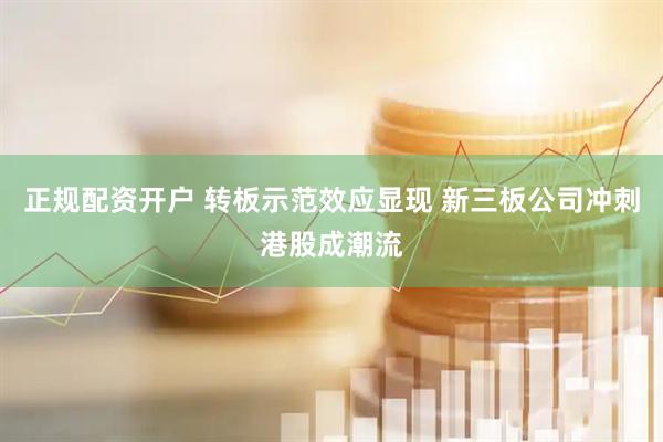 正规配资开户 转板示范效应显现 新三板公司冲刺港股成潮流