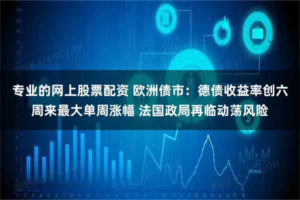 专业的网上股票配资 欧洲债市：德债收益率创六周来最大单周涨幅 法国政局再临动荡风险