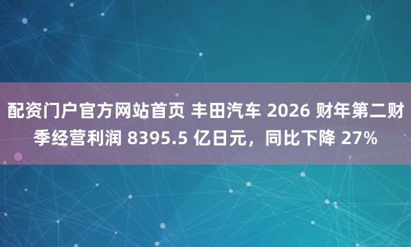 配资门户官方网站首页 丰田汽车 2026 财年第二财季经营利润 8395.5 亿日元，同比下降 27%