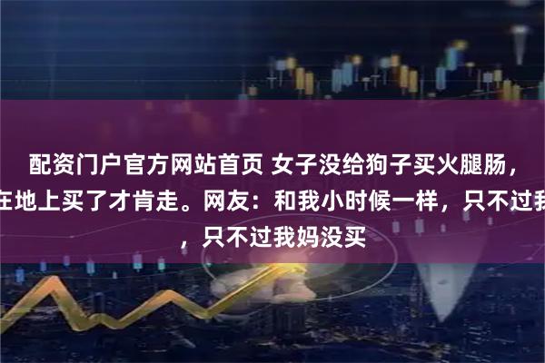 配资门户官方网站首页 女子没给狗子买火腿肠，狗子赖在地上买了才肯走。网友：和我小时候一样，只不过我妈没买