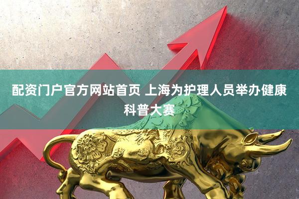配资门户官方网站首页 上海为护理人员举办健康科普大赛