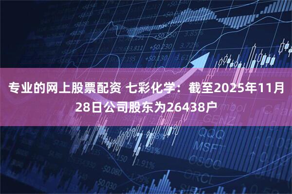 专业的网上股票配资 七彩化学：截至2025年11月28日公司股东为26438户
