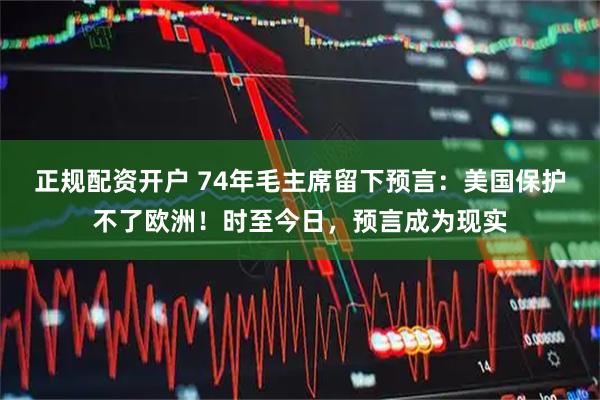 正规配资开户 74年毛主席留下预言：美国保护不了欧洲！时至今日，预言成为现实