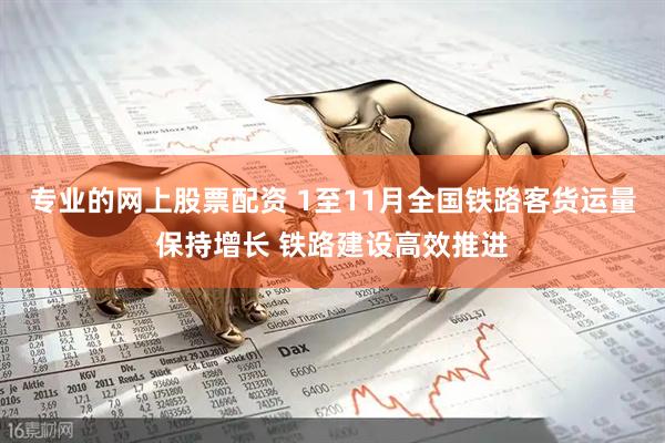 专业的网上股票配资 1至11月全国铁路客货运量保持增长 铁路建设高效推进