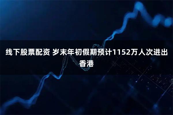 线下股票配资 岁末年初假期预计1152万人次进出香港