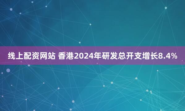 线上配资网站 香港2024年研发总开支增长8.4%