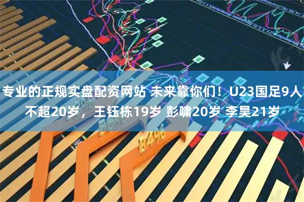 专业的正规实盘配资网站 未来靠你们！U23国足9人不超20岁，王钰栋19岁 彭啸20岁 李昊21岁