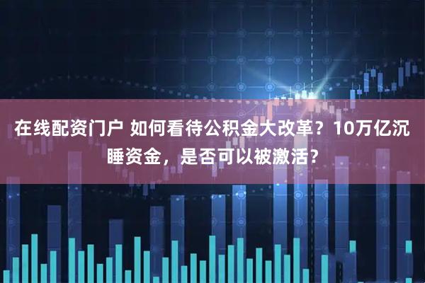 在线配资门户 如何看待公积金大改革？10万亿沉睡资金，是否可以被激活？