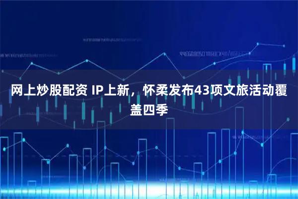 网上炒股配资 IP上新，怀柔发布43项文旅活动覆盖四季