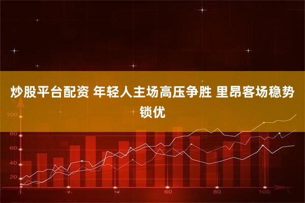 炒股平台配资 年轻人主场高压争胜 里昂客场稳势锁优