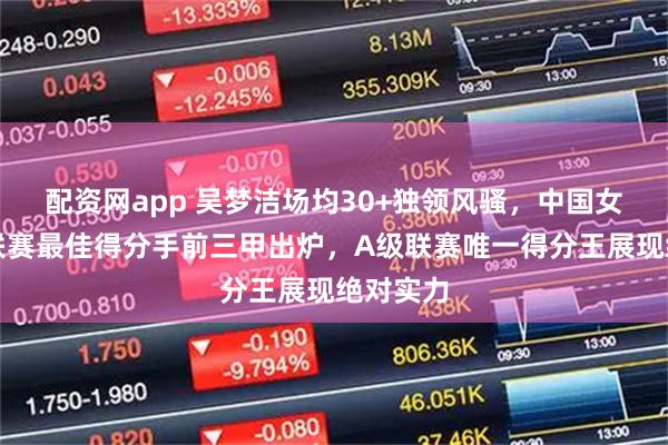 配资网app 吴梦洁场均30+独领风骚，中国女排超级联赛最佳得分手前三甲出炉，A级联赛唯一得分王展现绝对实力