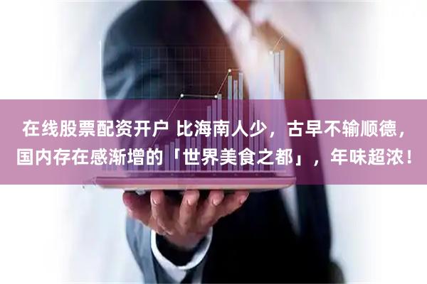 在线股票配资开户 比海南人少，古早不输顺德，国内存在感渐增的「世界美食之都」，年味超浓！