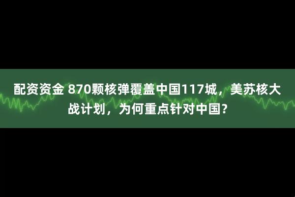 配资资金 870颗核弹覆盖中国117城，美苏核大战计划，为何重点针对中国？