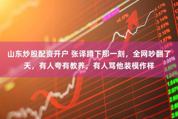 山东炒股配资开户 张译蹲下那一刻，全网吵翻了天，有人夸有教养，有人骂他装模作样