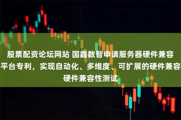 股票配资论坛网站 国鑫数智申请服务器硬件兼容性测试平台专利，实现自动化、多维度、可扩展的硬件兼容性测试