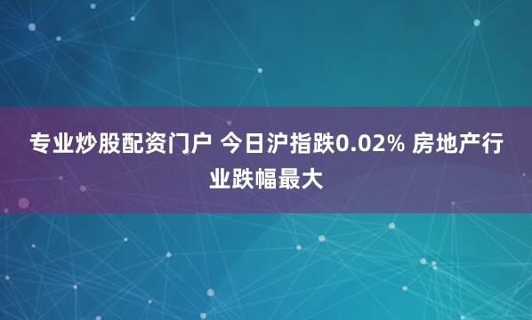 专业炒股配资门户 今日沪指跌0.02% 房地产行业跌幅最大