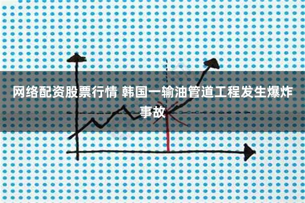 网络配资股票行情 韩国一输油管道工程发生爆炸事故