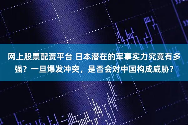 网上股票配资平台 日本潜在的军事实力究竟有多强？一旦爆发冲突，是否会对中国构成威胁？