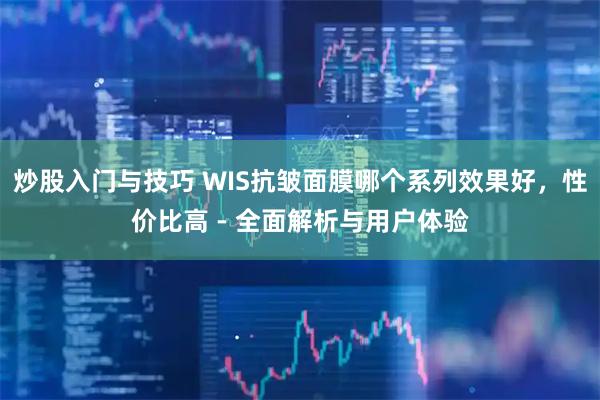 炒股入门与技巧 WIS抗皱面膜哪个系列效果好，性价比高 - 全面解析与用户体验