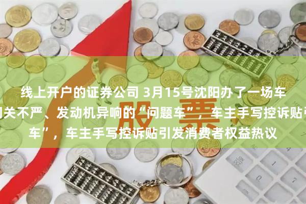 线上开户的证券公司 3月15号沈阳办了一场车展，展出的全是车门关不严、发动机异响的“问题车”，车主手写控诉贴引发消费者权益热议