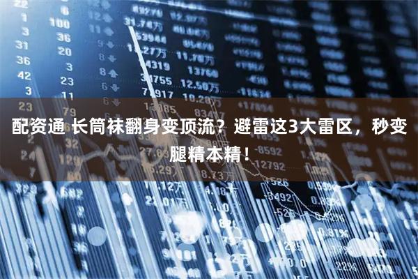 配资通 长筒袜翻身变顶流？避雷这3大雷区，秒变腿精本精！