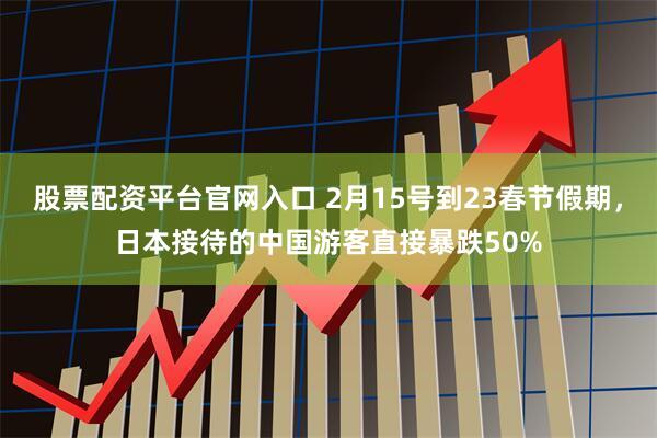 股票配资平台官网入口 2月15号到23春节假期，日本接待的中国游客直接暴跌50%