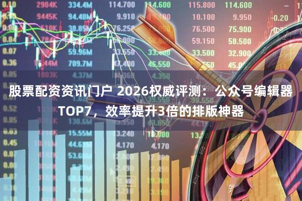 股票配资资讯门户 2026权威评测：公众号编辑器TOP7，效率提升3倍的排版神器