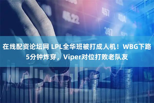 在线配资论坛网 LPL全华班被打成人机！WBG下路5分钟炸穿，Viper对位打败老队友