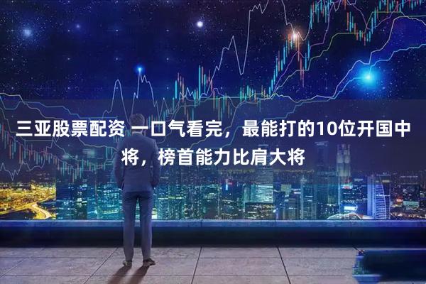 三亚股票配资 一口气看完，最能打的10位开国中将，榜首能力比肩大将