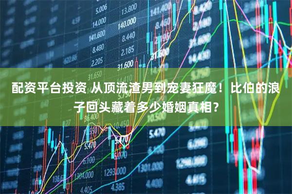 配资平台投资 从顶流渣男到宠妻狂魔！比伯的浪子回头藏着多少婚姻真相？