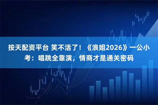 按天配资平台 笑不活了！《浪姐2026》一公小考：唱跳全靠演，情商才是通关密码