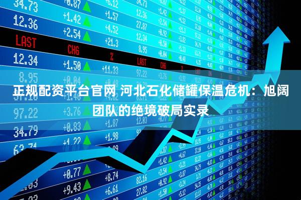 正规配资平台官网 河北石化储罐保温危机：旭阔团队的绝境破局实录