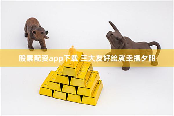 股票配资app下载 三大友好绘就幸福夕阳
