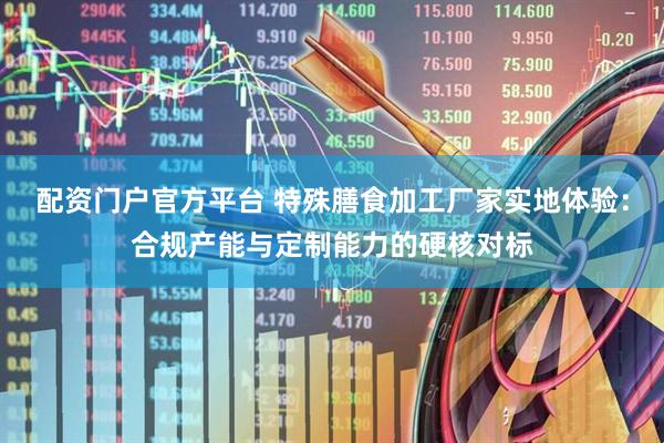 配资门户官方平台 特殊膳食加工厂家实地体验：合规产能与定制能力的硬核对标