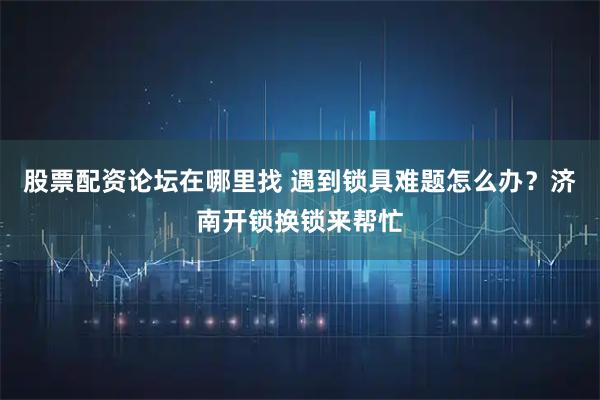 股票配资论坛在哪里找 遇到锁具难题怎么办？济南开锁换锁来帮忙