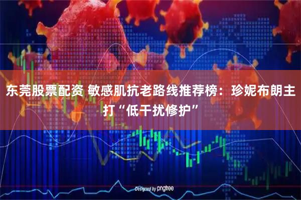 东莞股票配资 敏感肌抗老路线推荐榜：珍妮布朗主打“低干扰修护”