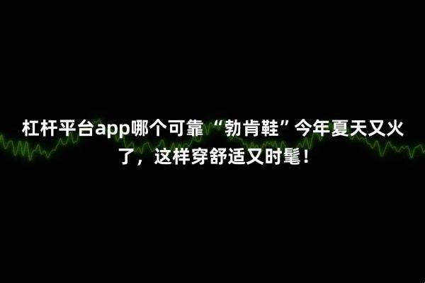 杠杆平台app哪个可靠 “勃肯鞋”今年夏天又火了，这样穿舒适又时髦！