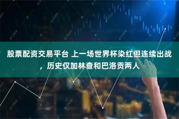 股票配资交易平台 上一场世界杯染红但连续出战，历史仅加林查和巴洛贡两人
