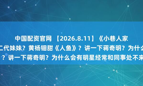 中国配资官网 【2026.8.11】《小巷人家》拉踩范丞丞？韩东君富二代妹妹？黄杨钿甜《人鱼》？讲一下蒋奇明？为什么会有明星经常和同事处不来？