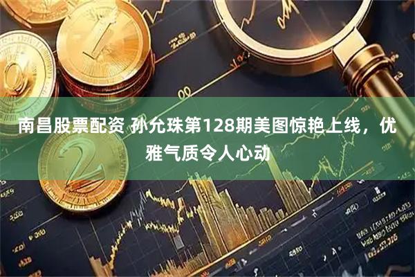 南昌股票配资 孙允珠第128期美图惊艳上线，优雅气质令人心动