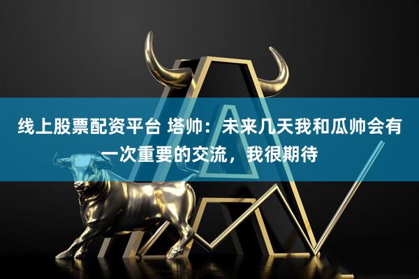 线上股票配资平台 塔帅：未来几天我和瓜帅会有一次重要的交流，我很期待